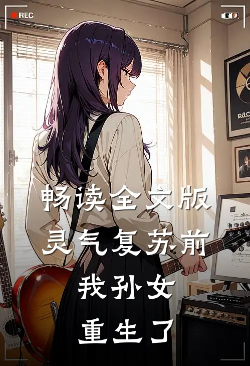 畅读全文版灵气复苏前，我孙女重生了
