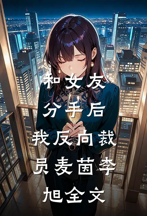 和女友分手后，我反向裁员麦茵李旭全文