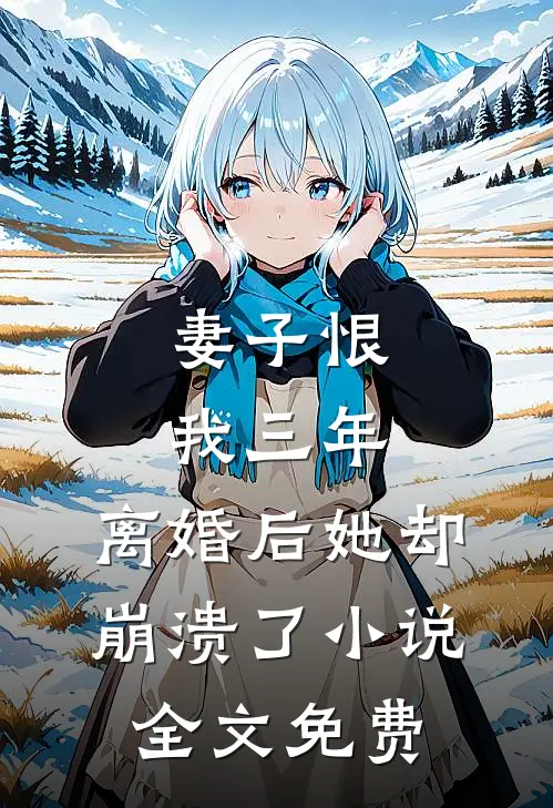 妻子恨我三年，离婚后她却崩溃了小说全文免费