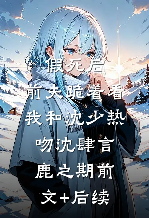 假死后，前夫跪着看我和沈少热吻沈肆言鹿之期前文+后续