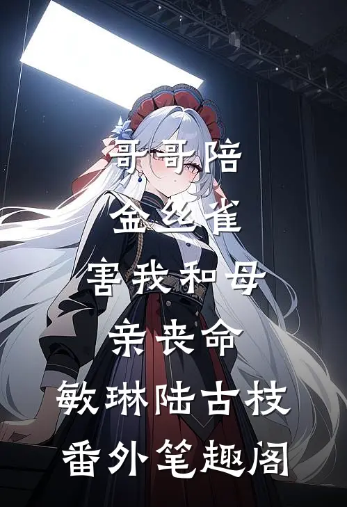 哥哥陪金丝雀，害我和母亲丧命：敏琳陆古枝番外笔趣阁