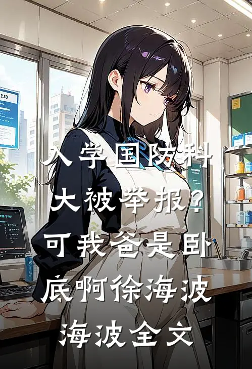 入学国防科大被举报？可我爸是卧底啊徐海波海波全文
