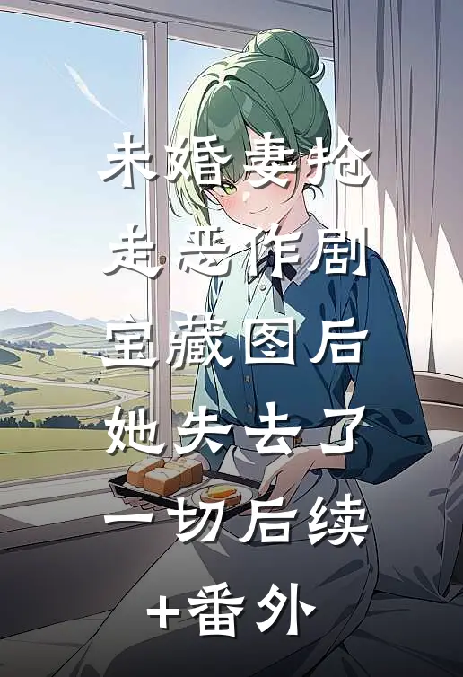 未婚妻抢走恶作剧宝藏图后，她失去了一切后续+番外