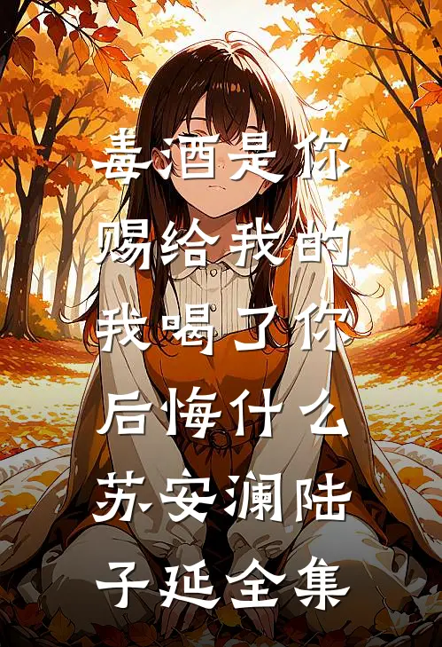 毒酒是你赐给我的，我喝了你后悔什么苏安澜陆子延全集