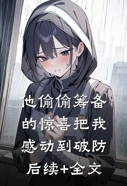 他偷偷筹备的惊喜把我感动到破防后续+全文