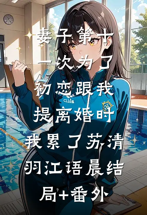 妻子第十一次为了初恋跟我提离婚时，我累了苏清羽江语晨结局+番外