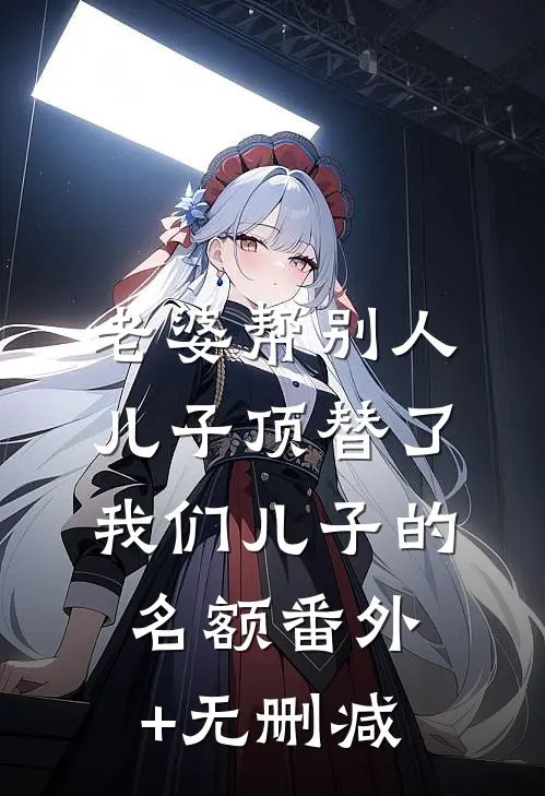 老婆帮别人儿子顶替了我们儿子的名额番外+无删减