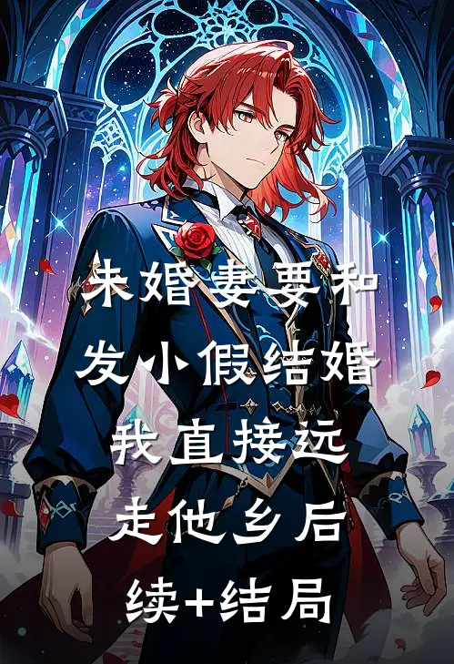 未婚妻要和发小假结婚，我直接远走他乡后续+结局