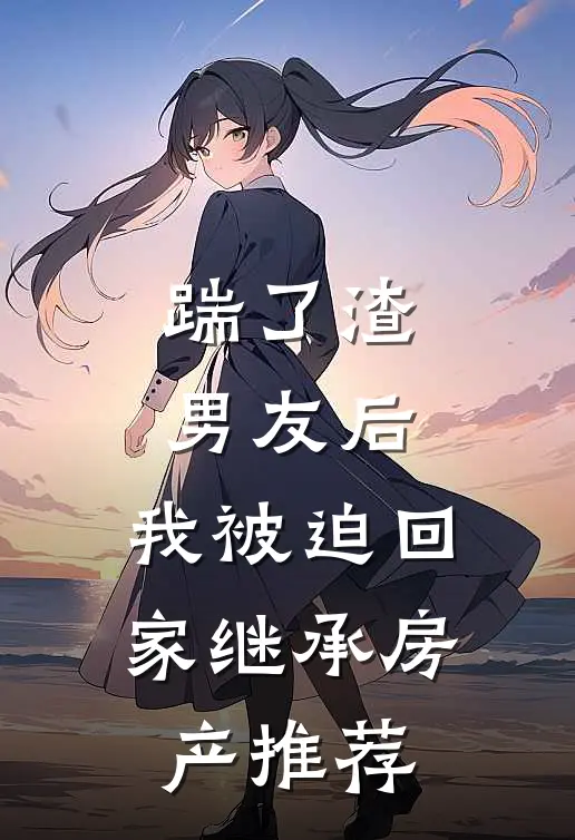 踹了渣男友后，我被迫回家继承房产推荐
