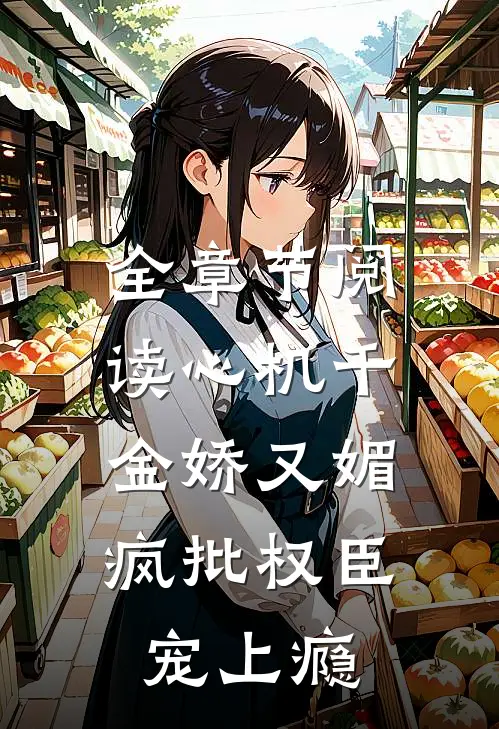 全章节阅读心机千金娇又媚，疯批权臣宠上瘾