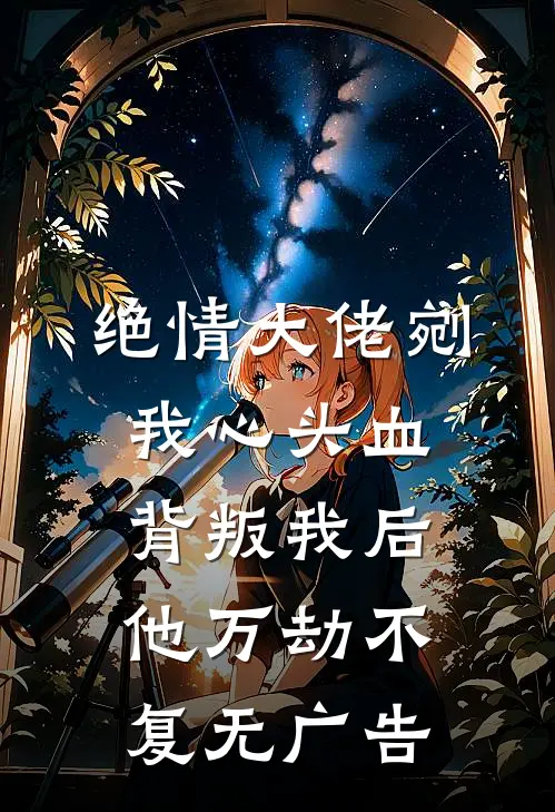 绝情大佬剜我心头血，背叛我后他万劫不复无广告