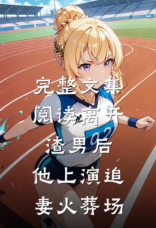 完整文集阅读离开渣男后，他上演追妻火葬场