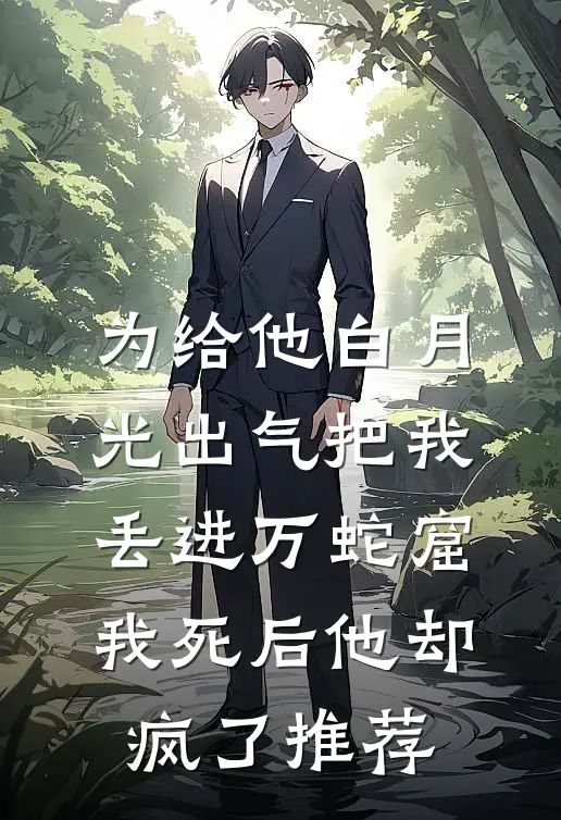 为给他白月光出气把我丢进万蛇窟，我死后他却疯了推荐