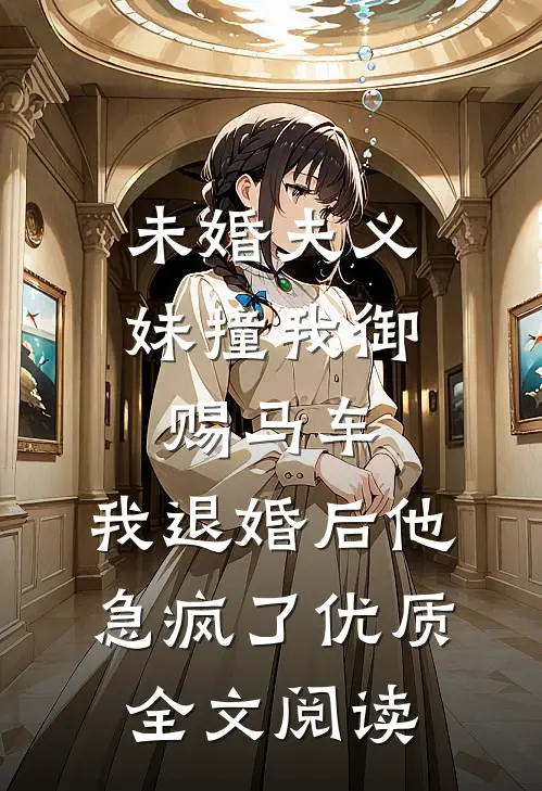 未婚夫义妹撞我御赐马车，我退婚后他急疯了优质全文阅读