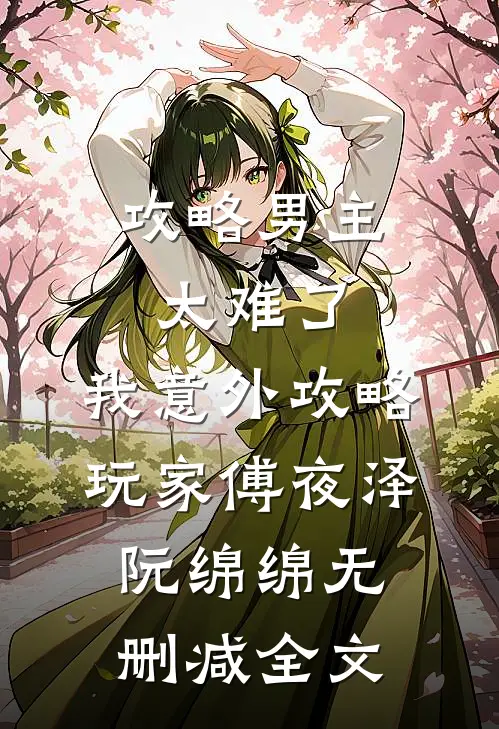攻略男主太难了，我意外攻略玩家傅夜泽阮绵绵无删减全文
