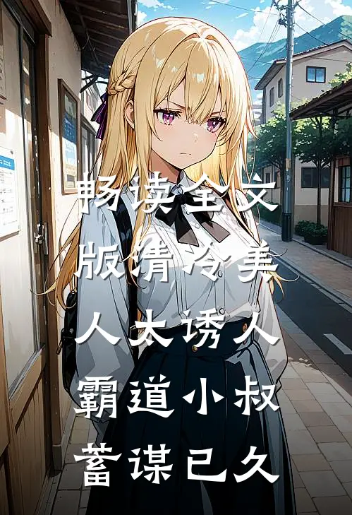 畅读全文版清冷美人太诱人，霸道小叔蓄谋已久