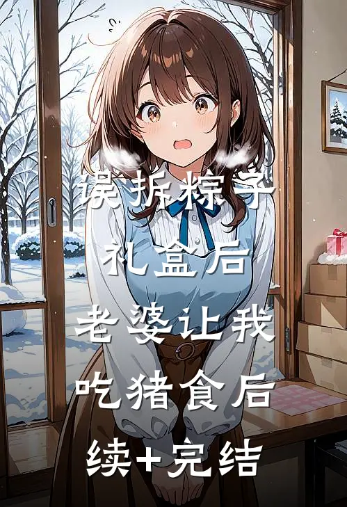 误拆粽子礼盒后，老婆让我吃猪食后续+完结