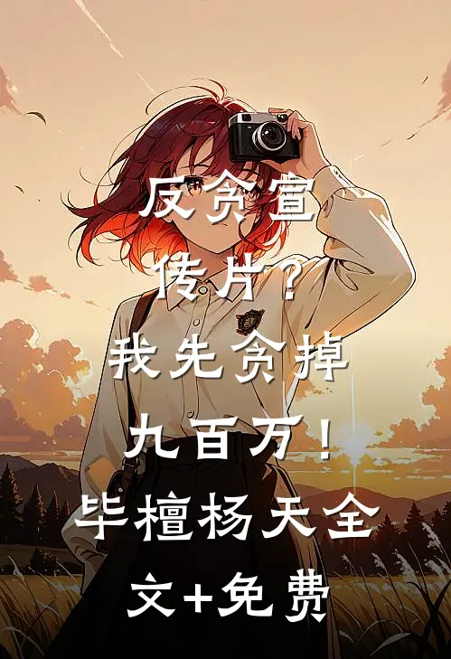 反贪宣传片？我先贪掉九百万！毕檀杨天全文+免费