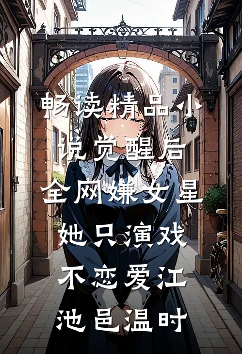 畅读精品小说觉醒后，全网嫌女星她只演戏不恋爱江池邑温时