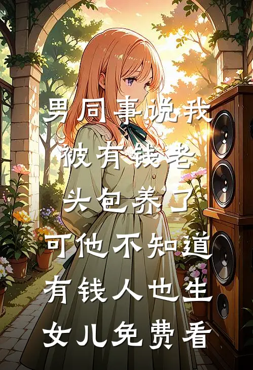 男同事说我被有钱老头包养了，可他不知道有钱人也生女儿免费看
