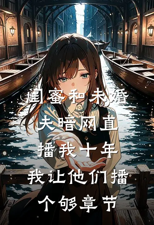 闺蜜和未婚夫暗网直播我十年，我让他们播个够章节