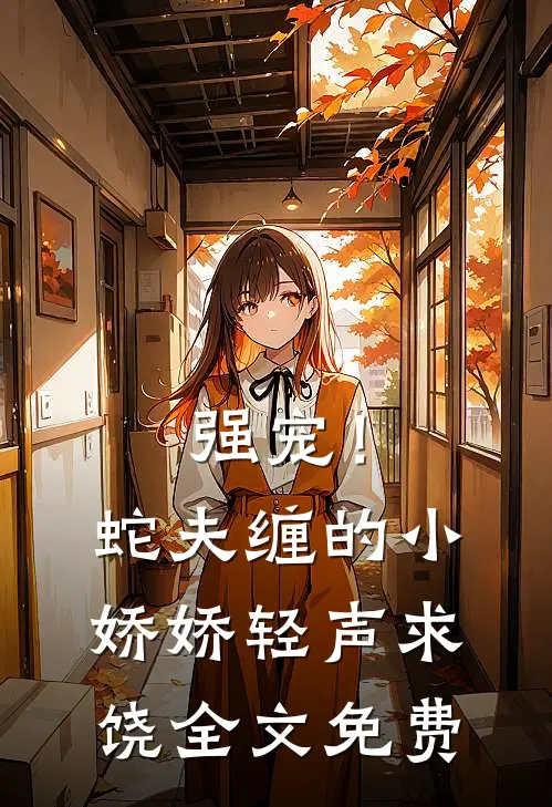 强宠！蛇夫缠的小娇娇轻声求饶全文免费