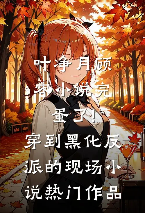 叶净月顾容小说完蛋了!穿到黑化反派的现场小说热门作品