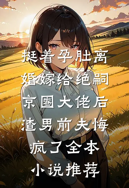 挺着孕肚离婚嫁给绝嗣京圈大佬后，渣男前夫悔疯了全本小说推荐