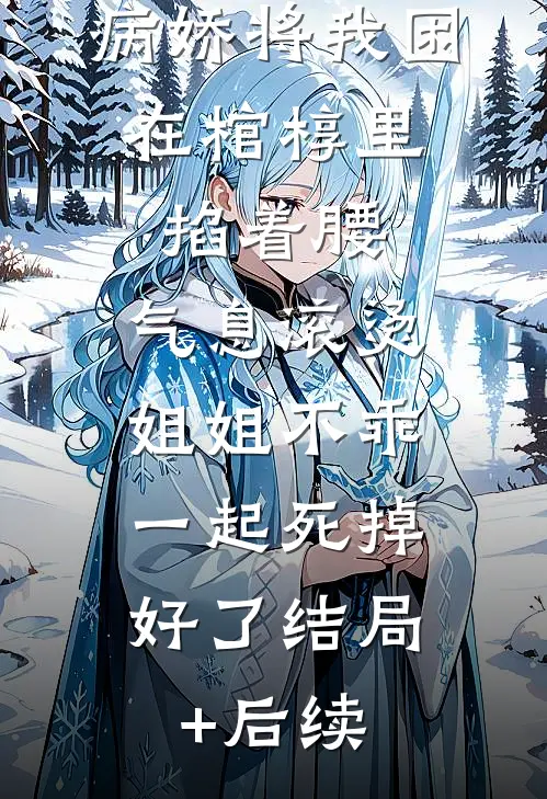 病娇将我困在棺椁里，掐着腰，气息滚烫：姐姐不乖，一起死掉好了结局+后续