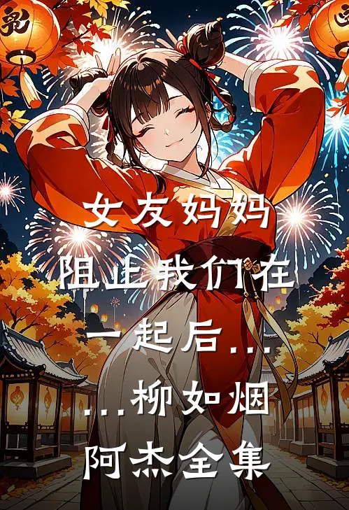 女友妈妈，阻止我们在一起后……柳如烟阿杰 全集