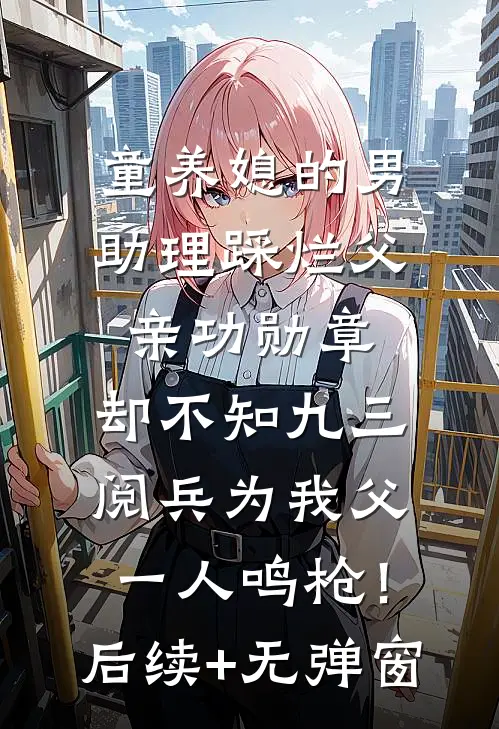 童养媳的男助理踩烂父亲功勋章，却不知九三阅兵为我父一人鸣枪！后续+无弹窗