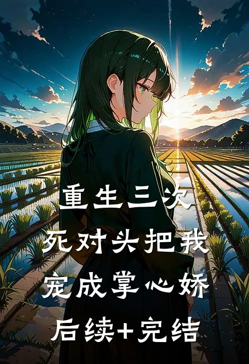 重生三次，死对头把我宠成掌心娇后续+完结