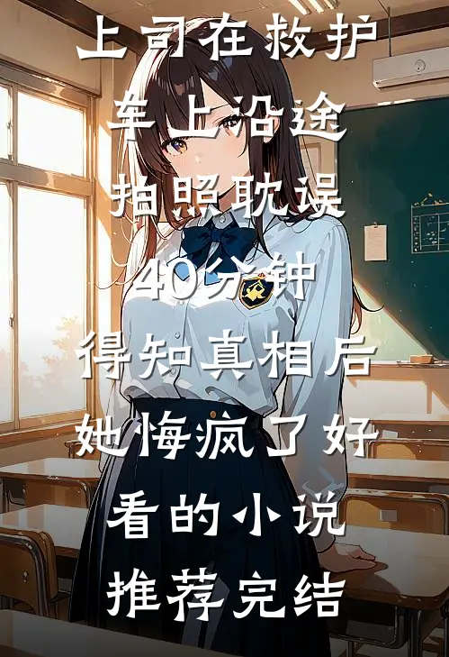上司在救护车上沿途拍照耽误40分钟，得知真相后她悔疯了好看的小说推荐完结
