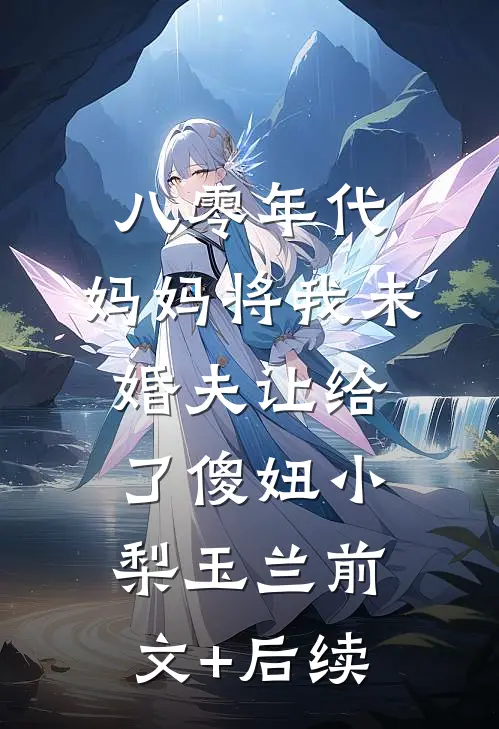 八零年代，妈妈将我未婚夫让给了傻妞小梨玉兰前文+后续