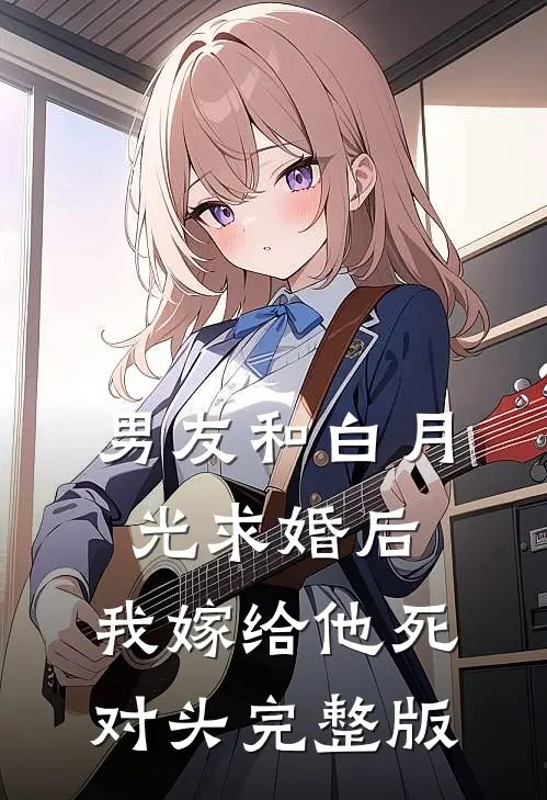 男友和白月光求婚后，我嫁给他死对头完整版