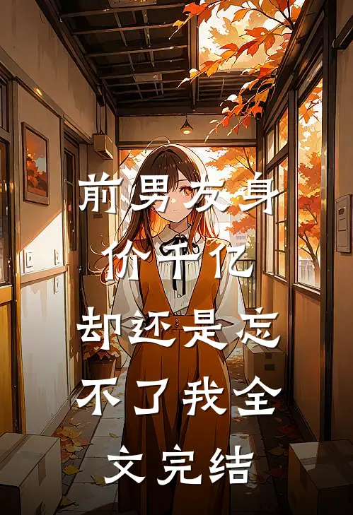 前男友身价千亿，却还是忘不了我全文完结