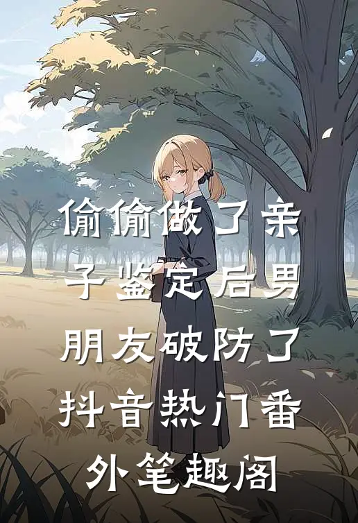 偷偷做了亲子鉴定后男朋友破防了：抖音热门番外笔趣阁