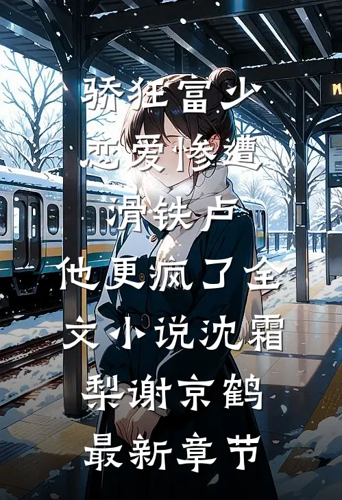 骄狂富少恋爱惨遭滑铁卢，他更疯了全文小说沈霜梨谢京鹤最新章节