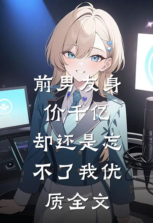 前男友身价千亿，却还是忘不了我优质全文