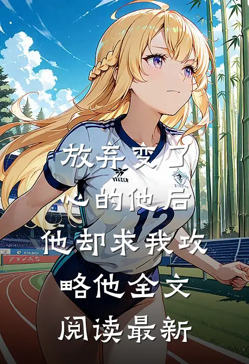 放弃变了心的他后，他却求我攻略他全文阅读最新