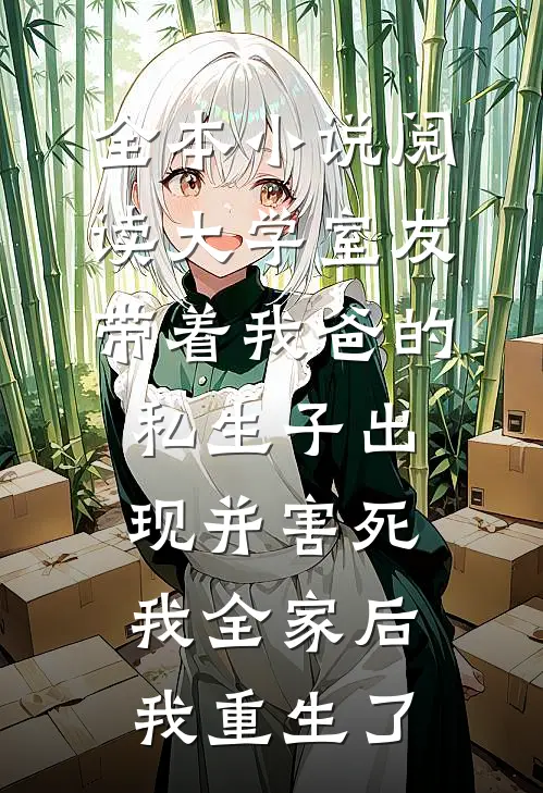 全本小说阅读大学室友带着我爸的私生子出现并害死我全家后，我重生了