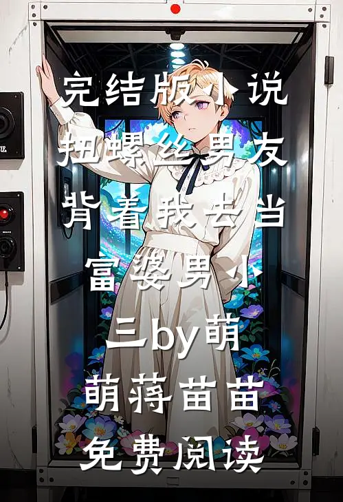 完结版小说扭螺丝男友背着我去当富婆男小三by萌萌蒋苗苗免费阅读