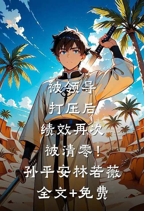 被领导打压后，绩效再次被清零！孙平安林若薇全文+免费