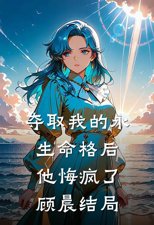 夺取我的永生命格后，他悔疯了顾晨结局