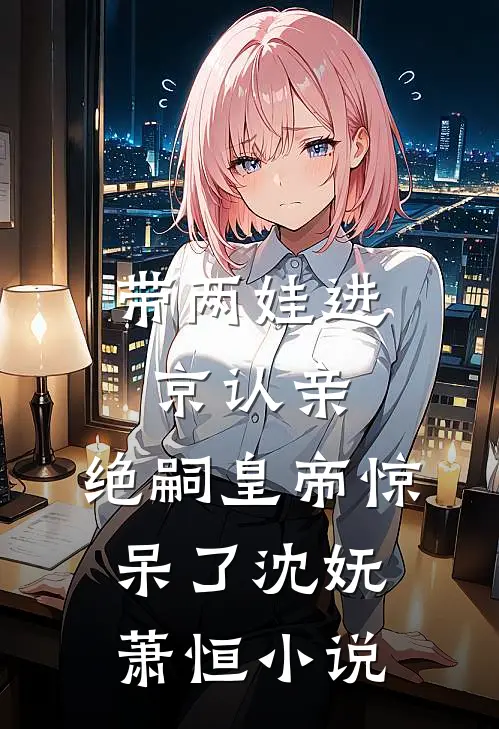带两娃进京认亲，绝嗣皇帝惊呆了沈妩萧恒小说