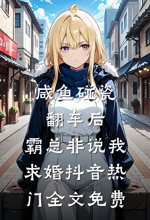 咸鱼碰瓷翻车后，霸总非说我求婚抖音热门全文免费