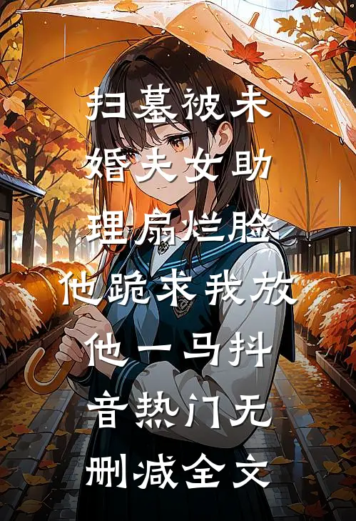 扫墓被未婚夫女助理扇烂脸，他跪求我放他一马抖音热门无删减全文