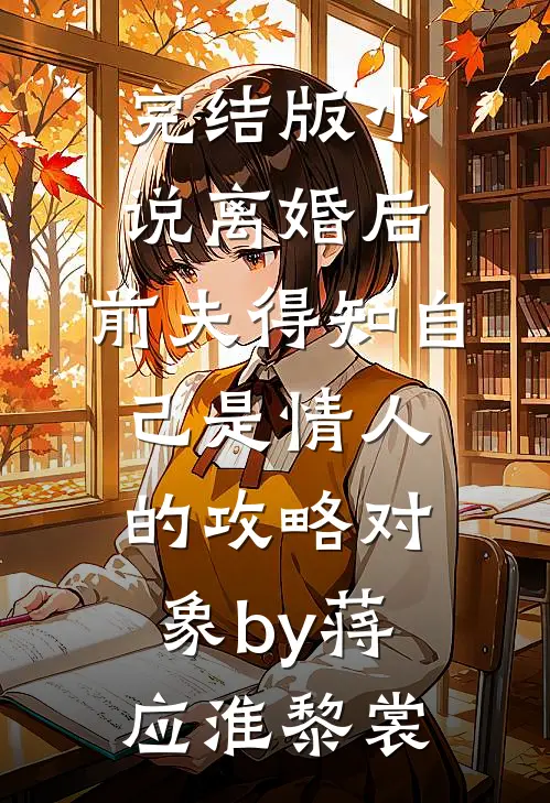 完结版小说离婚后，前夫得知自己是情人的攻略对象by蒋应淮黎裳