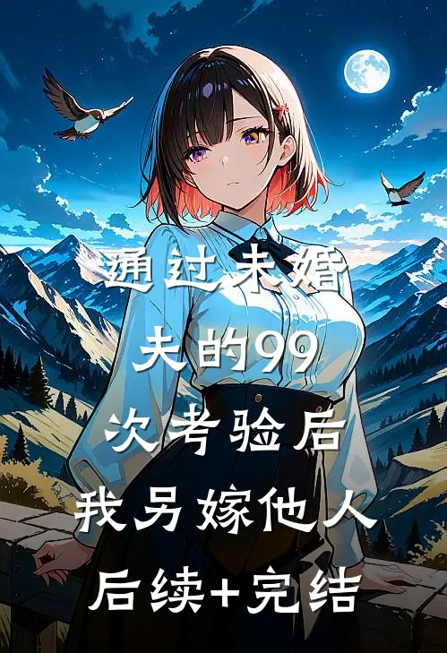 通过未婚夫的99次考验后，我另嫁他人后续+完结