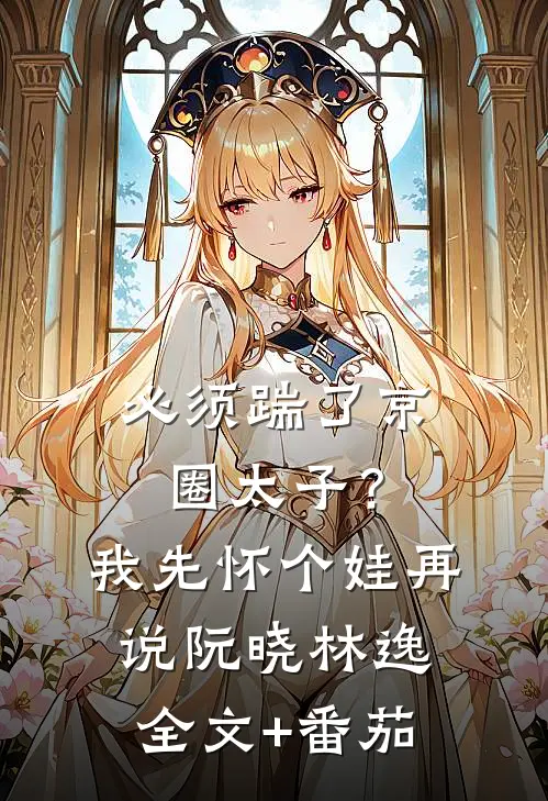 必须踹了京圈太子？我先怀个娃再说阮晓林逸全文+番茄